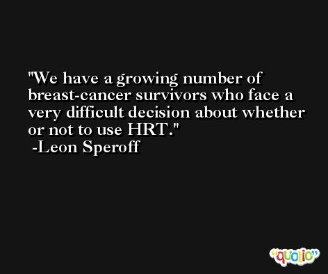 We have a growing number of breast-cancer survivors who face a very difficult decision about whether or not to use HRT. -Leon Speroff