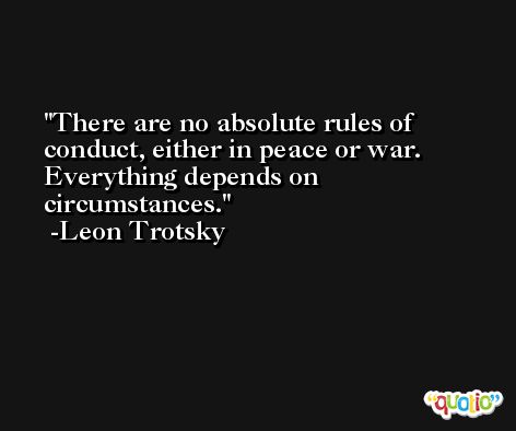 There are no absolute rules of conduct, either in peace or war. Everything depends on circumstances. -Leon Trotsky