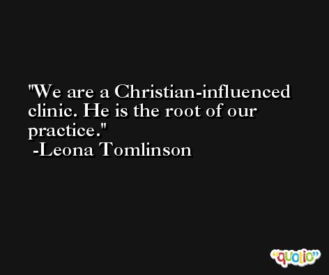 We are a Christian-influenced clinic. He is the root of our practice. -Leona Tomlinson