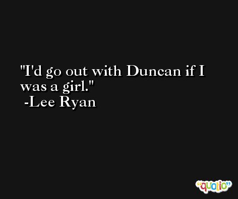 I'd go out with Duncan if I was a girl. -Lee Ryan
