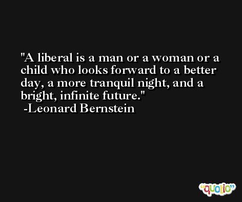 A liberal is a man or a woman or a child who looks forward to a better day, a more tranquil night, and a bright, infinite future. -Leonard Bernstein
