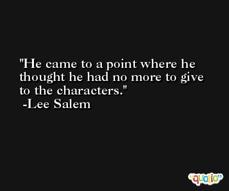 He came to a point where he thought he had no more to give to the characters. -Lee Salem