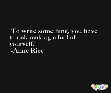 To write something, you have to risk making a fool of yourself. -Anne Rice