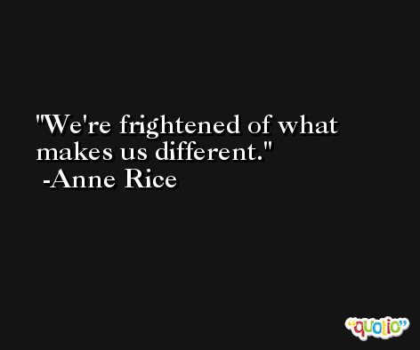 We're frightened of what makes us different. -Anne Rice