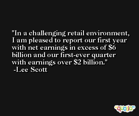 In a challenging retail environment, I am pleased to report our first year with net earnings in excess of $6 billion and our first-ever quarter with earnings over $2 billion. -Lee Scott