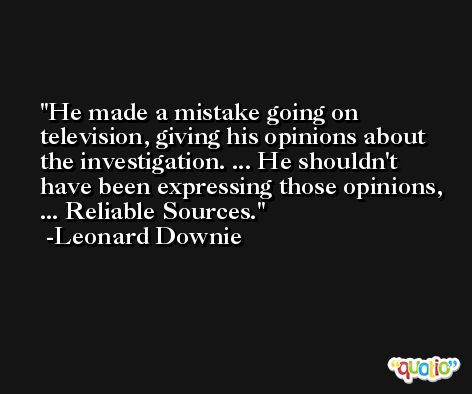 He made a mistake going on television, giving his opinions about the investigation. ... He shouldn't have been expressing those opinions, ... Reliable Sources. -Leonard Downie