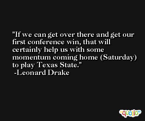 If we can get over there and get our first conference win, that will certainly help us with some momentum coming home (Saturday) to play Texas State. -Leonard Drake