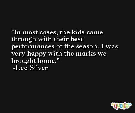 In most cases, the kids came through with their best performances of the season. I was very happy with the marks we brought home. -Lee Silver