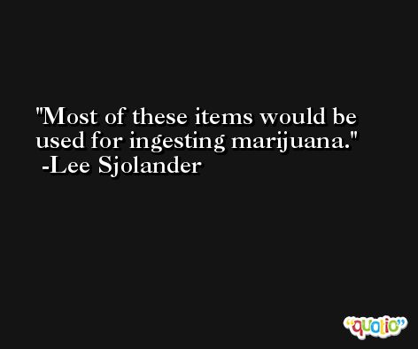 Most of these items would be used for ingesting marijuana. -Lee Sjolander