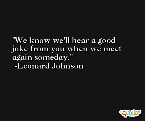 We know we'll hear a good joke from you when we meet again someday. -Leonard Johnson
