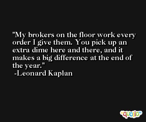 My brokers on the floor work every order I give them. You pick up an extra dime here and there, and it makes a big difference at the end of the year. -Leonard Kaplan