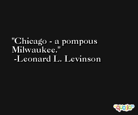 Chicago - a pompous Milwaukee. -Leonard L. Levinson