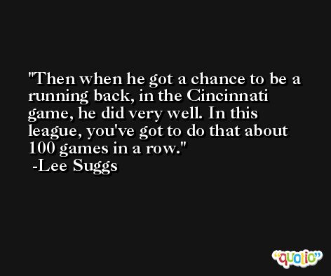 Then when he got a chance to be a running back, in the Cincinnati game, he did very well. In this league, you've got to do that about 100 games in a row. -Lee Suggs
