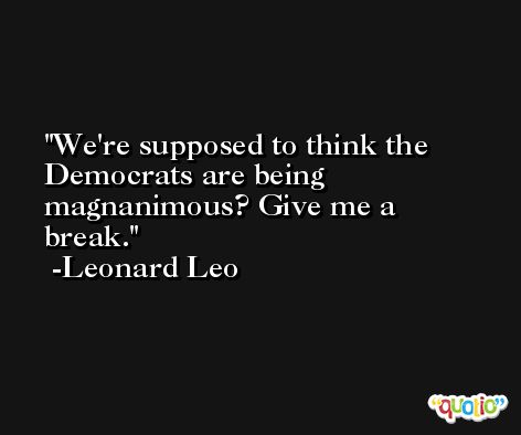We're supposed to think the Democrats are being magnanimous? Give me a break. -Leonard Leo