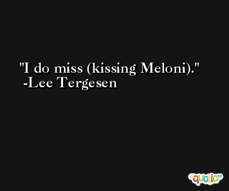 I do miss (kissing Meloni). -Lee Tergesen