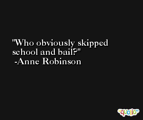 Who obviously skipped school and bail? -Anne Robinson