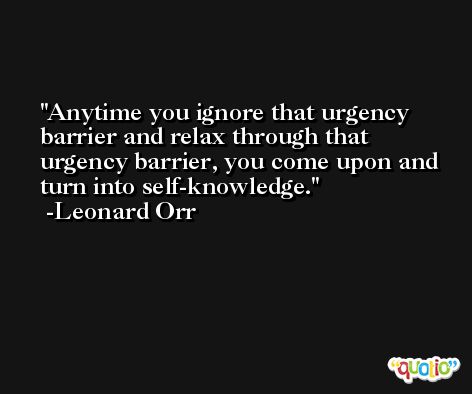 Anytime you ignore that urgency barrier and relax through that urgency barrier, you come upon and turn into self-knowledge. -Leonard Orr