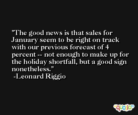 The good news is that sales for January seem to be right on track with our previous forecast of 4 percent -- not enough to make up for the holiday shortfall, but a good sign nonetheless. -Leonard Riggio