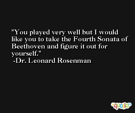 You played very well but I would like you to take the Fourth Sonata of Beethoven and figure it out for yourself. -Dr. Leonard Rosenman