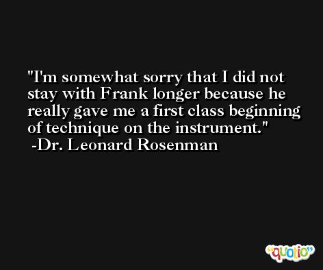 I'm somewhat sorry that I did not stay with Frank longer because he really gave me a first class beginning of technique on the instrument. -Dr. Leonard Rosenman