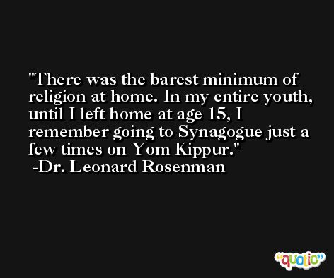 There was the barest minimum of religion at home. In my entire youth, until I left home at age 15, I remember going to Synagogue just a few times on Yom Kippur. -Dr. Leonard Rosenman