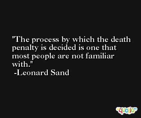 The process by which the death penalty is decided is one that most people are not familiar with. -Leonard Sand