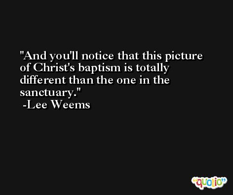 And you'll notice that this picture of Christ's baptism is totally different than the one in the sanctuary. -Lee Weems
