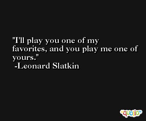 I'll play you one of my favorites, and you play me one of yours. -Leonard Slatkin