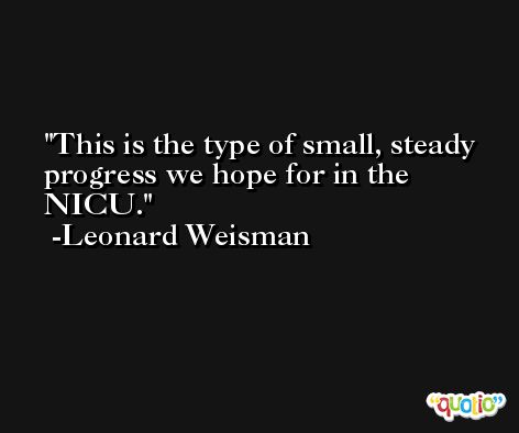 This is the type of small, steady progress we hope for in the NICU. -Leonard Weisman