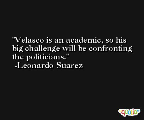 Velasco is an academic, so his big challenge will be confronting the politicians. -Leonardo Suarez