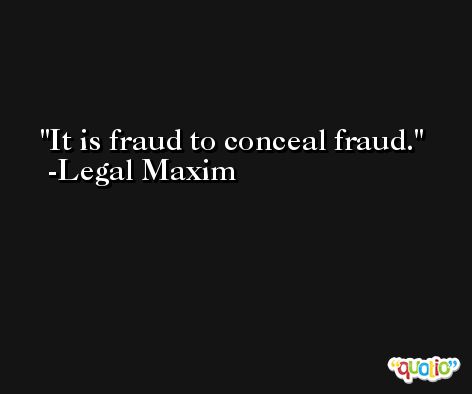 It is fraud to conceal fraud. -Legal Maxim