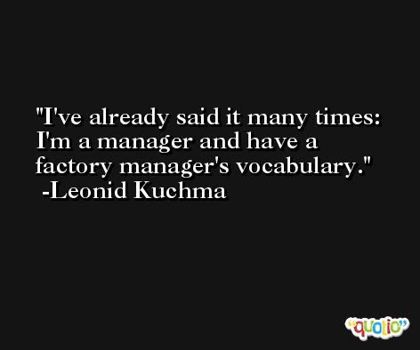 I've already said it many times: I'm a manager and have a factory manager's vocabulary. -Leonid Kuchma