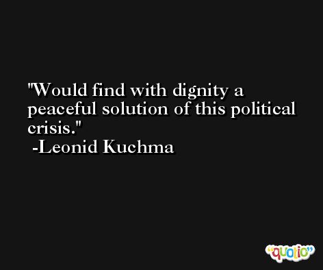 Would find with dignity a peaceful solution of this political crisis. -Leonid Kuchma