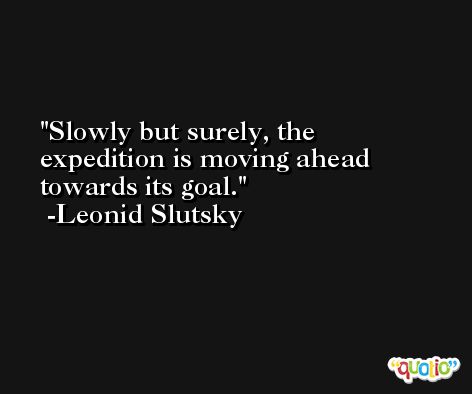Slowly but surely, the expedition is moving ahead towards its goal. -Leonid Slutsky