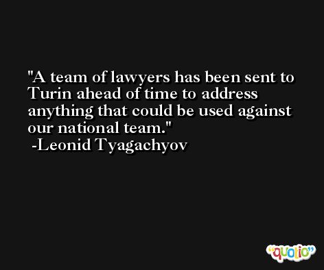 A team of lawyers has been sent to Turin ahead of time to address anything that could be used against our national team. -Leonid Tyagachyov