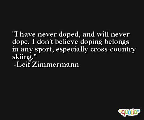 I have never doped, and will never dope. I don't believe doping belongs in any sport, especially cross-country skiing. -Leif Zimmermann