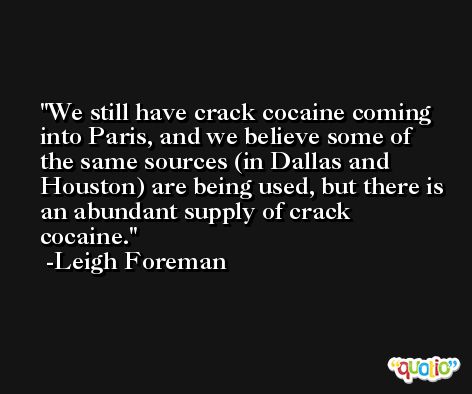 We still have crack cocaine coming into Paris, and we believe some of the same sources (in Dallas and Houston) are being used, but there is an abundant supply of crack cocaine. -Leigh Foreman