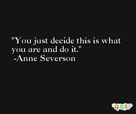 You just decide this is what you are and do it. -Anne Severson