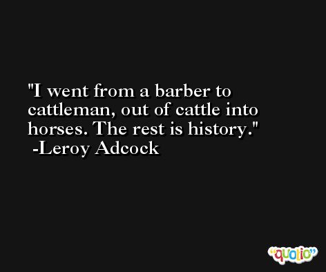 I went from a barber to cattleman, out of cattle into horses. The rest is history. -Leroy Adcock