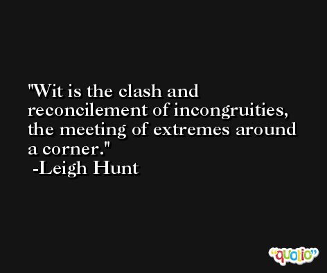 Wit is the clash and reconcilement of incongruities, the meeting of extremes around a corner. -Leigh Hunt