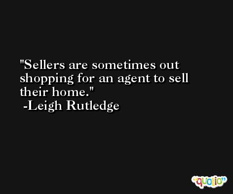 Sellers are sometimes out shopping for an agent to sell their home. -Leigh Rutledge