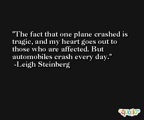 The fact that one plane crashed is tragic, and my heart goes out to those who are affected. But automobiles crash every day. -Leigh Steinberg