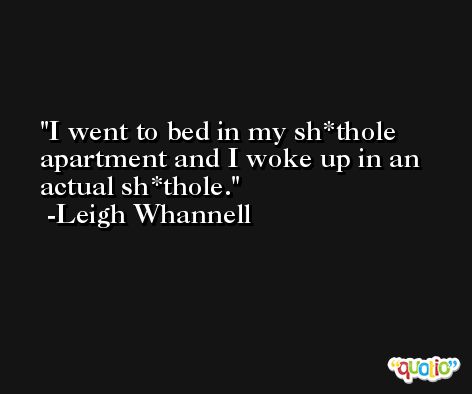 I went to bed in my sh*thole apartment and I woke up in an actual sh*thole. -Leigh Whannell