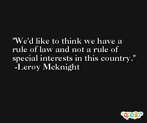 We'd like to think we have a rule of law and not a rule of special interests in this country. -Leroy Mcknight