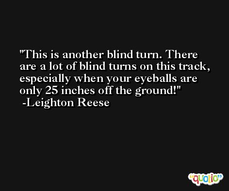 This is another blind turn. There are a lot of blind turns on this track, especially when your eyeballs are only 25 inches off the ground! -Leighton Reese