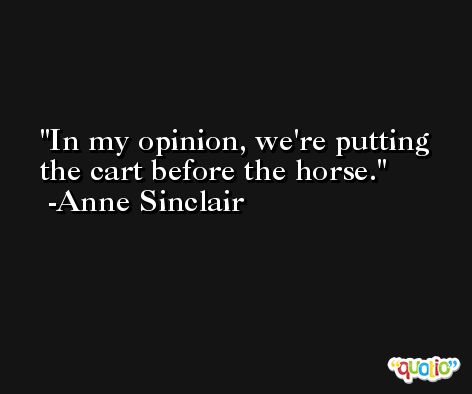 In my opinion, we're putting the cart before the horse. -Anne Sinclair