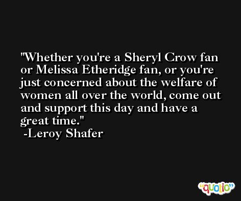 Whether you're a Sheryl Crow fan or Melissa Etheridge fan, or you're just concerned about the welfare of women all over the world, come out and support this day and have a great time. -Leroy Shafer