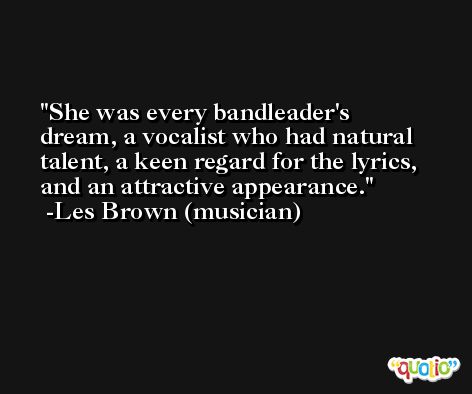 She was every bandleader's dream, a vocalist who had natural talent, a keen regard for the lyrics, and an attractive appearance. -Les Brown (musician)