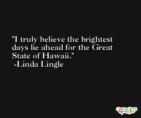 I truly believe the brightest days lie ahead for the Great State of Hawaii. -Linda Lingle