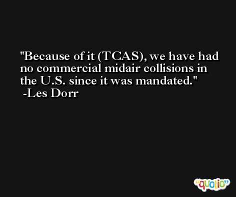 Because of it (TCAS), we have had no commercial midair collisions in the U.S. since it was mandated. -Les Dorr